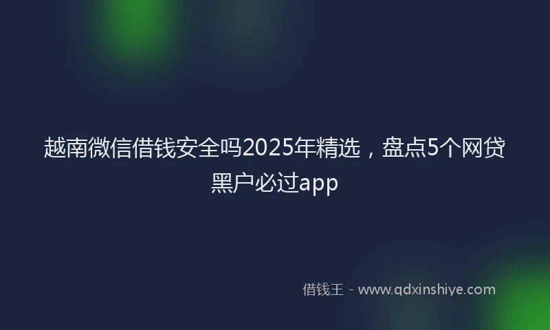 越南微信借钱安全吗2025年精选，盘点5个网贷黑户必过app