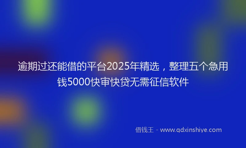 逾期过还能借的平台2025年精选，整理五个急用钱5000快审快贷无需征信软件