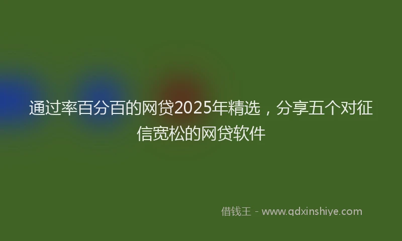 通过率百分百的网贷2025年精选，分享五个对征信宽松的网贷软件