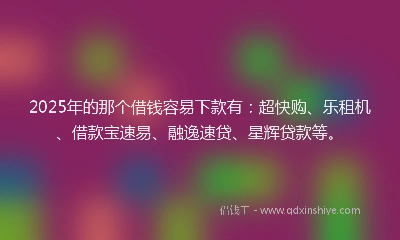 2025年的那个借钱容易下款有：超快购、乐租机、借款宝速易、融逸速贷、星辉贷款等。