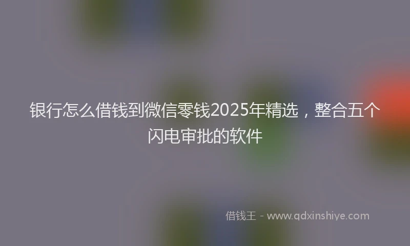 银行怎么借钱到微信零钱2025年精选，整合五个闪电审批的软件
