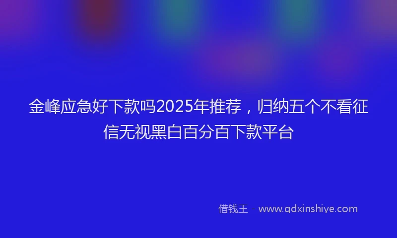 金峰应急好下款吗2025年推荐，归纳五个不看征信无视黑白百分百下款平台