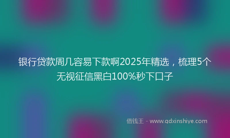 银行贷款周几容易下款啊2025年精选，梳理5个无视征信黑白100%秒下口子