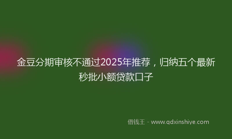 金豆分期审核不通过2025年推荐，归纳五个最新秒批小额贷款口子
