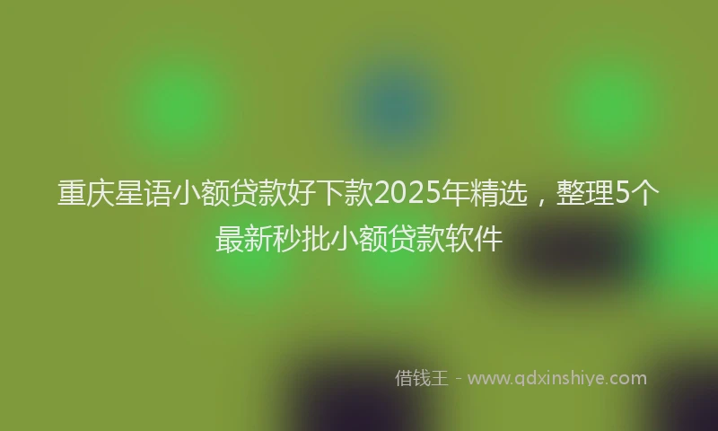 重庆星语小额贷款好下款2025年精选，整理5个最新秒批小额贷款软件