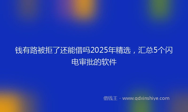 钱有路被拒了还能借吗2025年精选，汇总5个闪电审批的软件