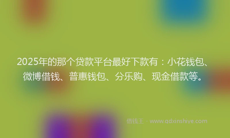 2025年的那个贷款平台最好下款有：小花钱包、微博借钱、普惠钱包、分乐购、现金借款等。