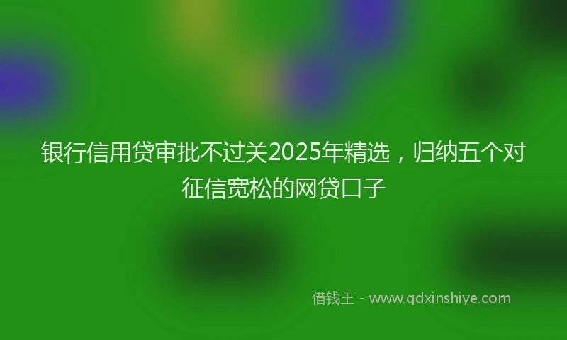 银行信用贷审批不过关2025年精选，归纳五个对征信宽松的网贷口子