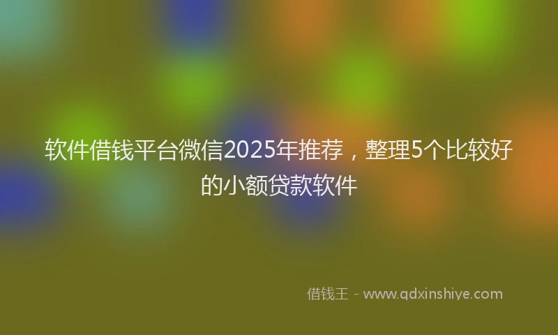 软件借钱平台微信2025年推荐，整理5个比较好的小额贷款软件