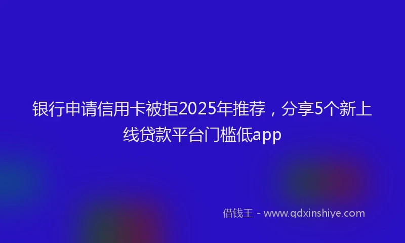 银行申请信用卡被拒2025年推荐，分享5个新上线贷款平台门槛低app