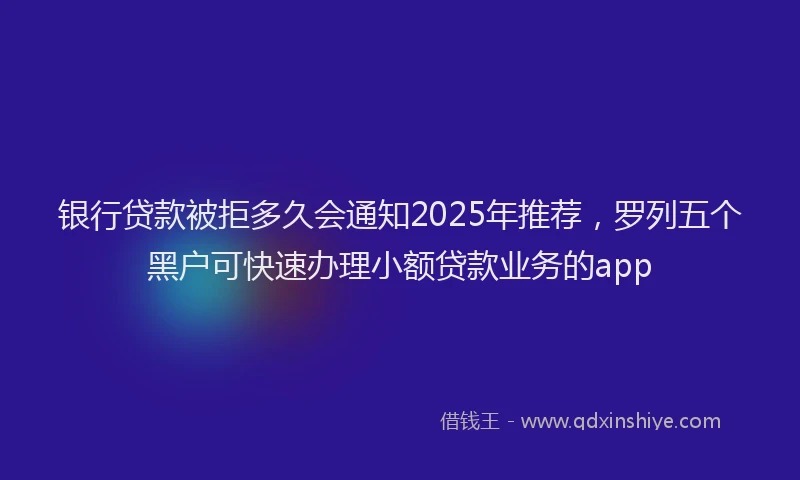银行贷款被拒多久会通知2025年推荐，罗列五个黑户可快速办理小额贷款业务的app