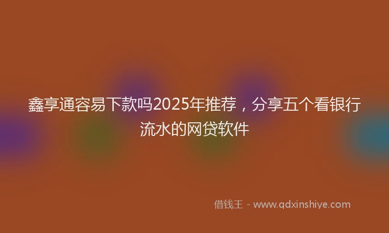 鑫享通容易下款吗2025年推荐，分享五个看银行流水的网贷软件