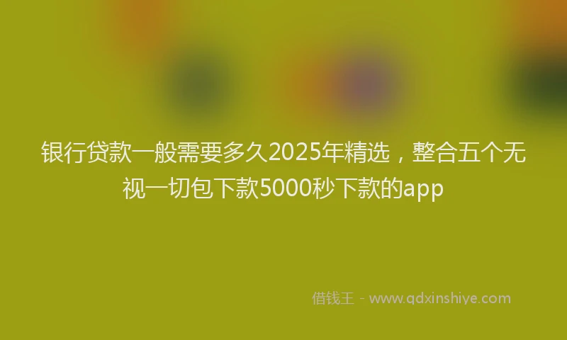 银行贷款一般需要多久2025年精选，整合五个无视一切包下款5000秒下款的app