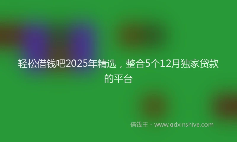 轻松借钱吧2025年精选，整合5个12月独家贷款的平台