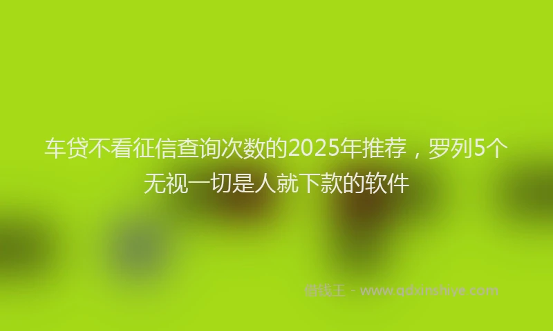 车贷不看征信查询次数的2025年推荐，罗列5个无视一切是人就下款的软件