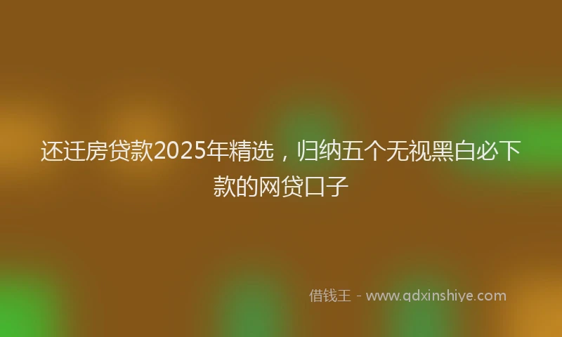 还迁房贷款2025年精选，归纳五个无视黑白必下款的网贷口子