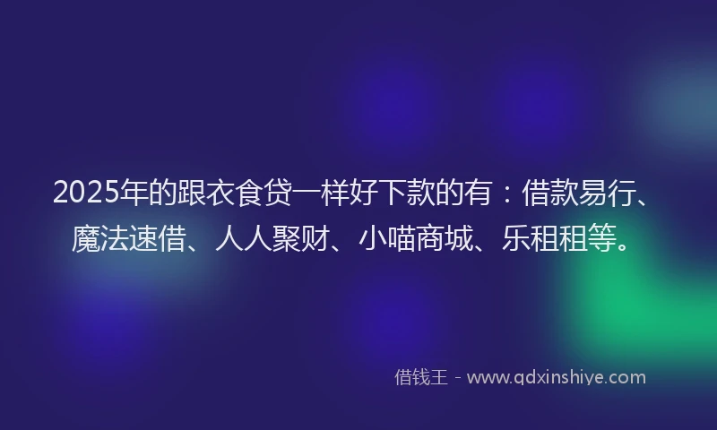 2025年的跟衣食贷一样好下款的有：借款易行、魔法速借、人人聚财、小喵商城、乐租租等。
