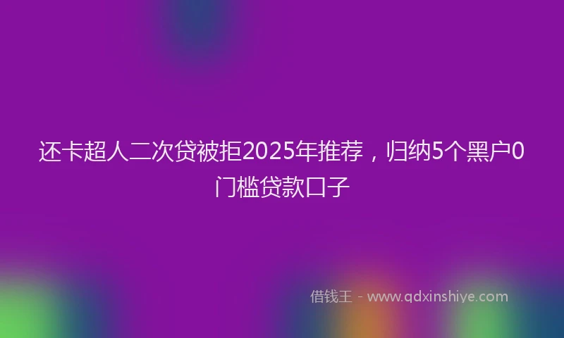 还卡超人二次贷被拒2025年推荐，归纳5个黑户0门槛贷款口子