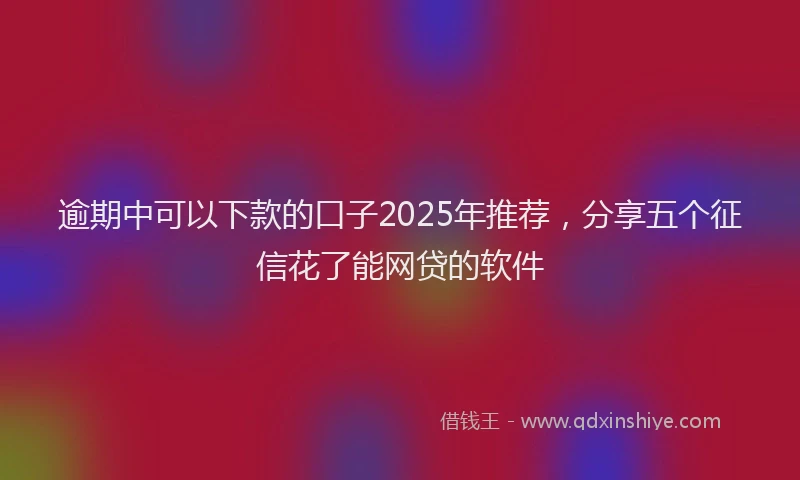 逾期中可以下款的口子2025年推荐，分享五个征信花了能网贷的软件