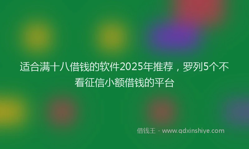 适合满十八借钱的软件2025年推荐，罗列5个不看征信小额借钱的平台