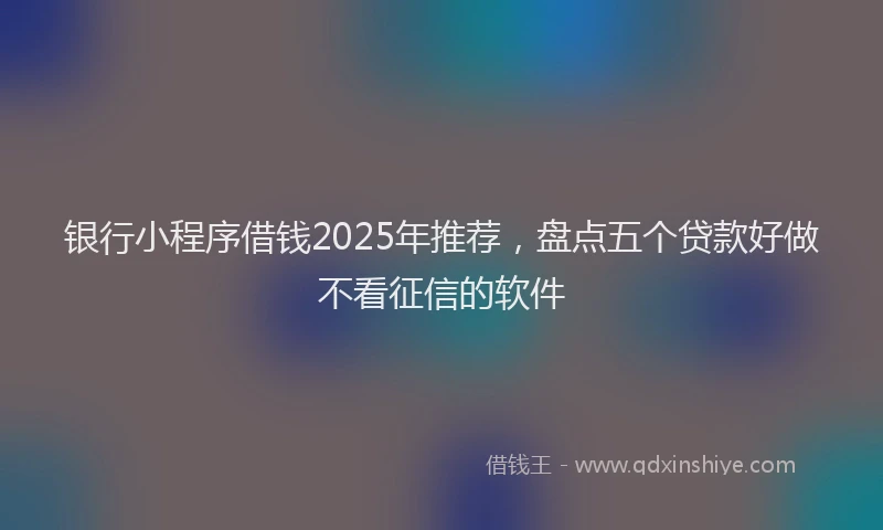 银行小程序借钱2025年推荐，盘点五个贷款好做不看征信的软件