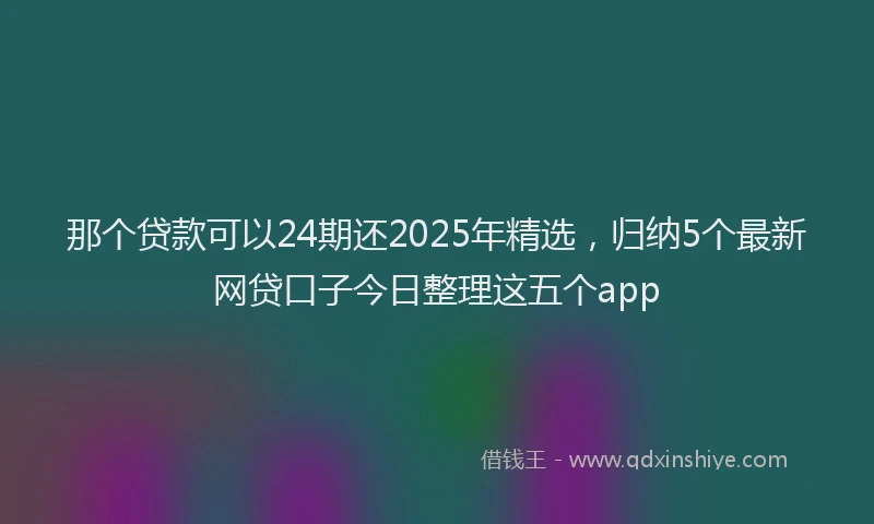 那个贷款可以24期还2025年精选，归纳5个最新网贷口子今日整理这五个app