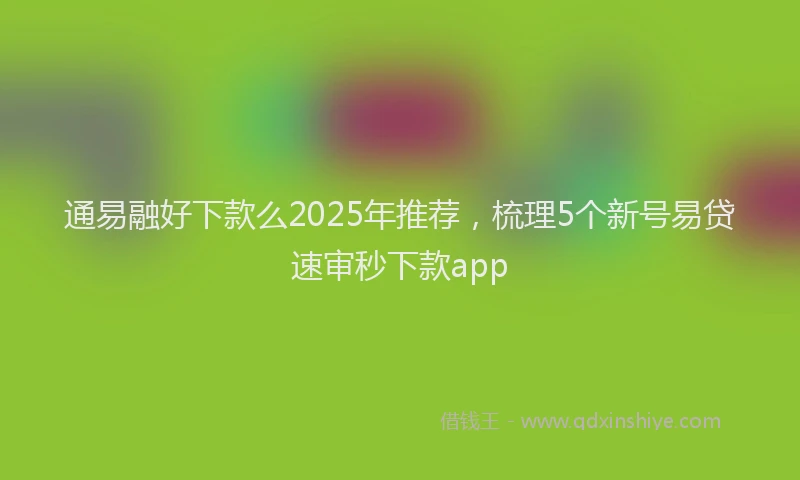 通易融好下款么2025年推荐，梳理5个新号易贷速审秒下款app