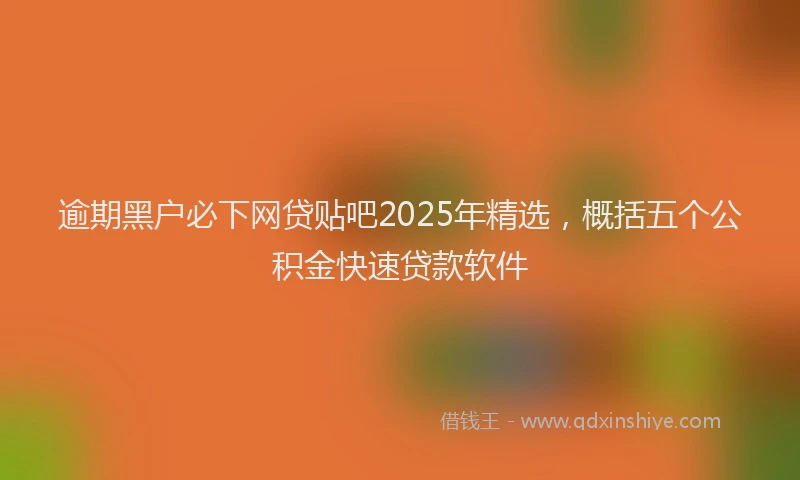 逾期黑户必下网贷贴吧2025年精选，概括五个公积金快速贷款软件