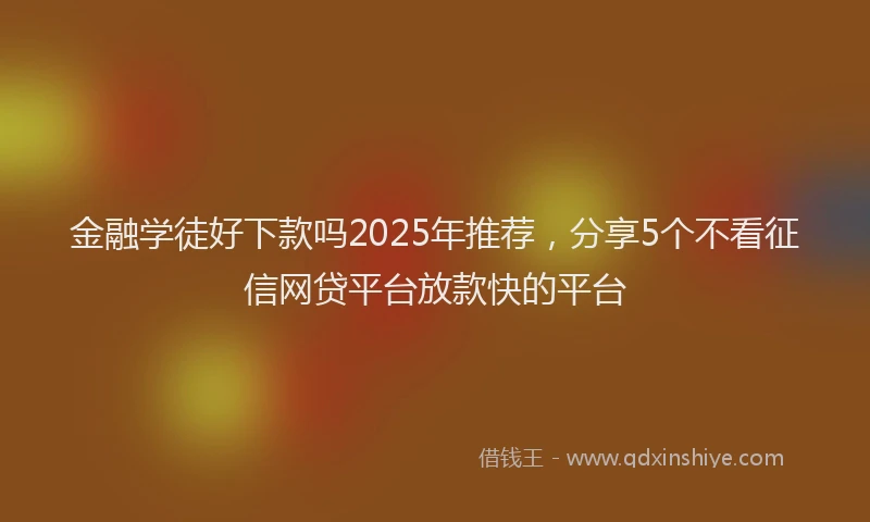 金融学徒好下款吗2025年推荐，分享5个不看征信网贷平台放款快的平台