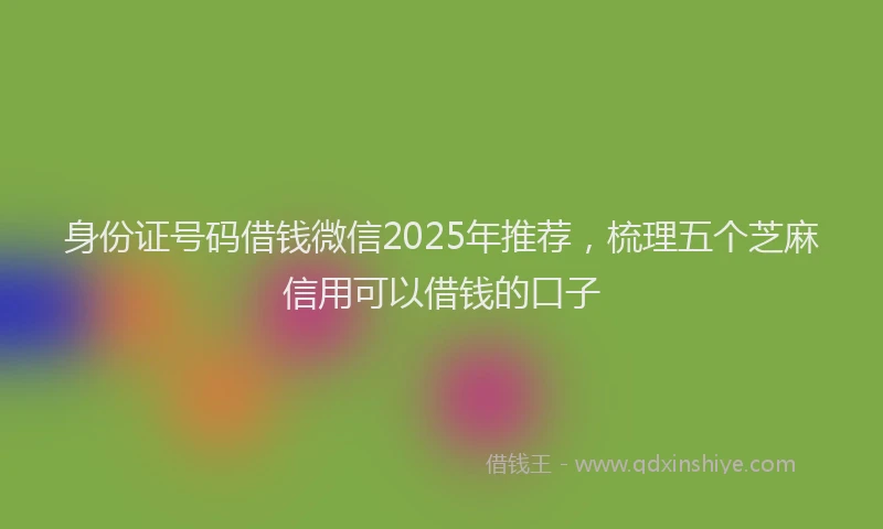 身份证号码借钱微信2025年推荐，梳理五个芝麻信用可以借钱的口子