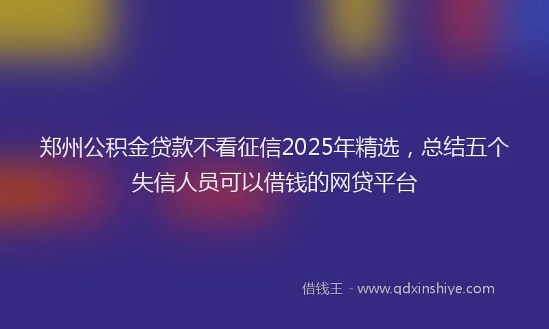 郑州公积金贷款不看征信2025年精选，总结五个失信人员可以借钱的网贷平台