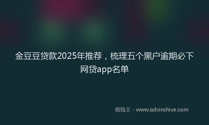 金豆豆贷款2025年推荐，梳理五个黑户逾期必下网贷app名单