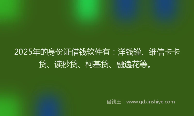 2025年的身份证借钱软件有：洋钱罐、维信卡卡贷、读秒贷、柯基贷、融逸花等。