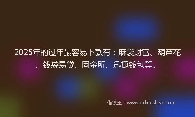 2025年的过年最容易下款有:麻袋财富、葫芦花、钱袋易贷、固金所、迅捷钱包等。