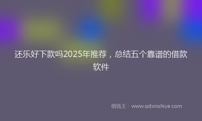 还乐好下款吗2025年推荐，总结五个靠谱的借款软件
