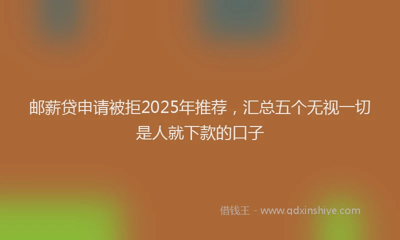 邮薪贷申请被拒2025年推荐，汇总五个无视一切是人就下款的口子