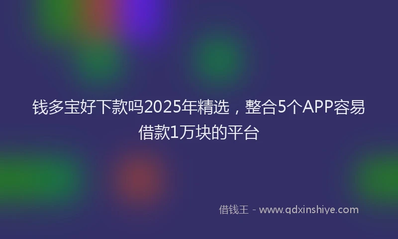 钱多宝好下款吗2025年精选，整合5个APP容易借款1万块的平台