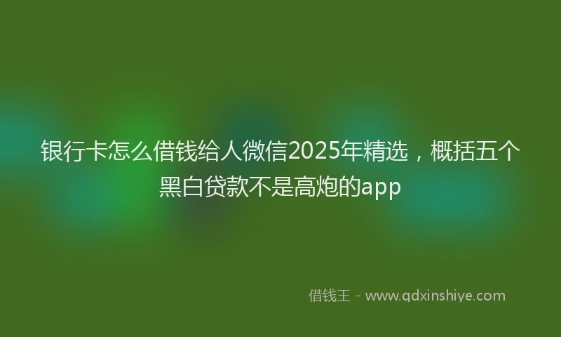 银行卡怎么借钱给人微信2025年精选，概括五个黑白贷款不是高炮的app