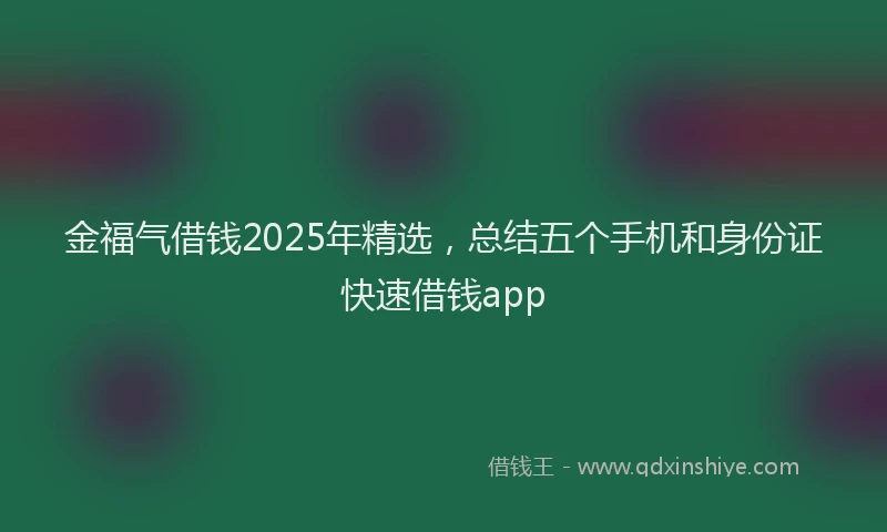 金福气借钱2025年精选，总结五个手机和身份证快速借钱app