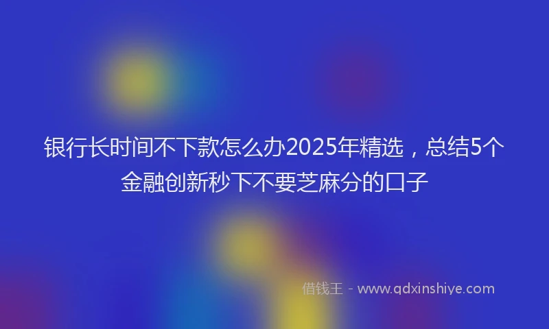 银行长时间不下款怎么办2025年精选，总结5个金融创新秒下不要芝麻分的口子