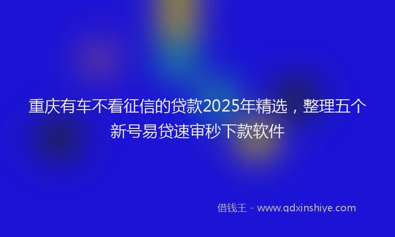 重庆有车不看征信的贷款2025年精选，整理五个新号易贷速审秒下款软件