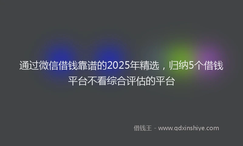 通过微信借钱靠谱的2025年精选，归纳5个借钱平台不看综合评估的平台