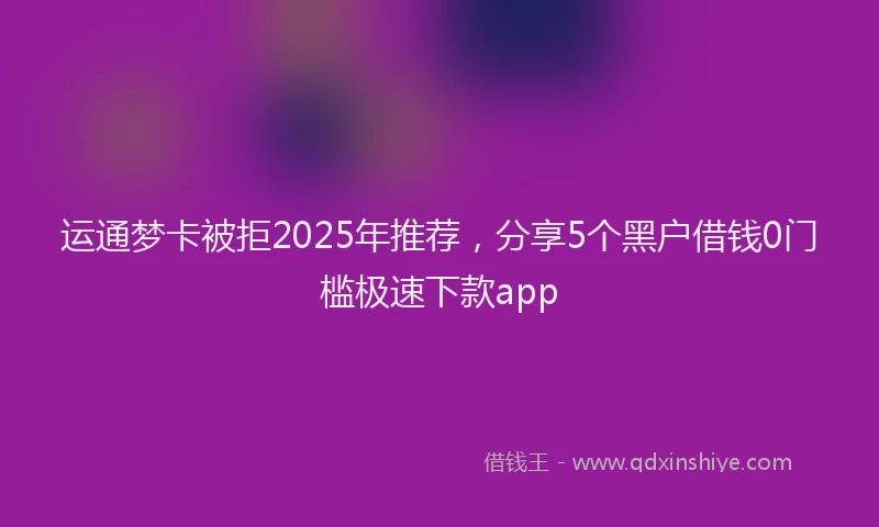 运通梦卡被拒2025年推荐，分享5个黑户借钱0门槛极速下款app