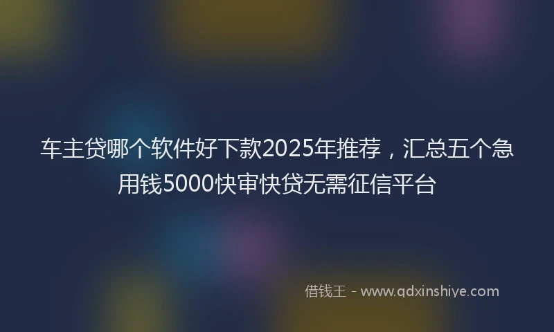车主贷哪个软件好下款2025年推荐，汇总五个急用钱5000快审快贷无需征信平台