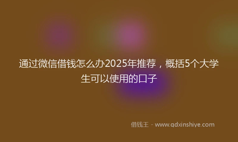 通过微信借钱怎么办2025年推荐，概括5个大学生可以使用的口子