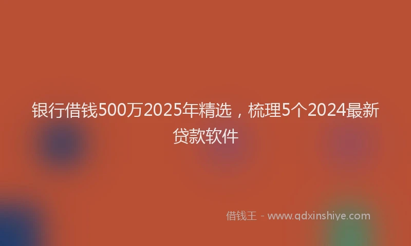 银行借钱500万2025年精选，梳理5个2024最新贷款软件