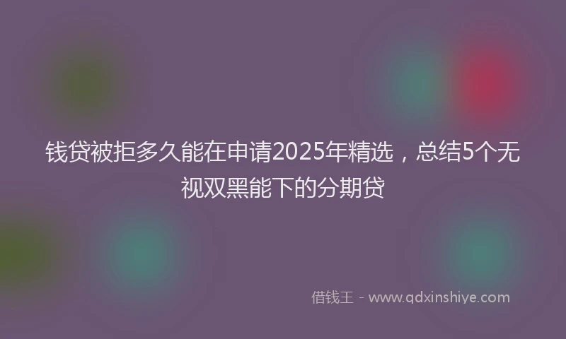 钱贷被拒多久能在申请2025年精选，总结5个无视双黑能下的分期贷
