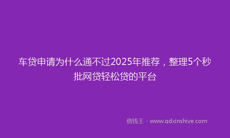 车贷申请为什么通不过2025年推荐，整理5个秒批网贷轻松贷的平台