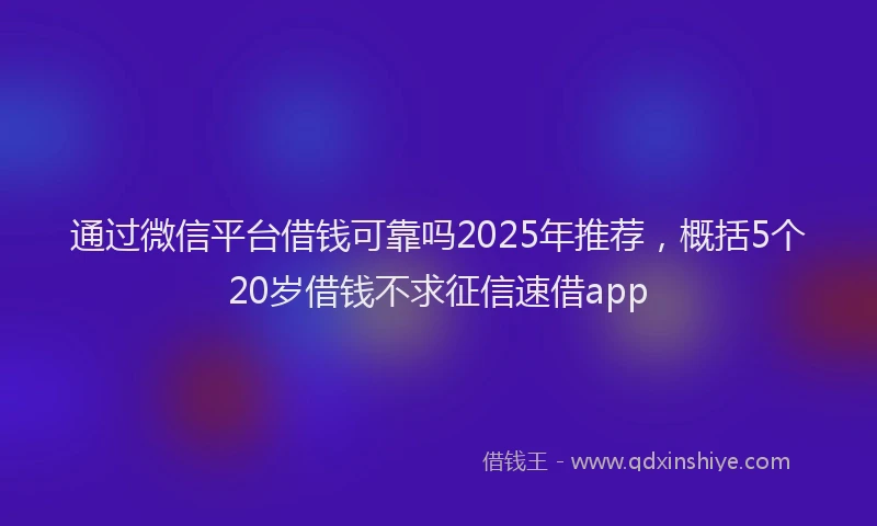 通过微信平台借钱可靠吗2025年推荐，概括5个20岁借钱不求征信速借app