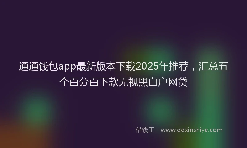 通通钱包app最新版本下载2025年推荐，汇总五个百分百下款无视黑白户网贷